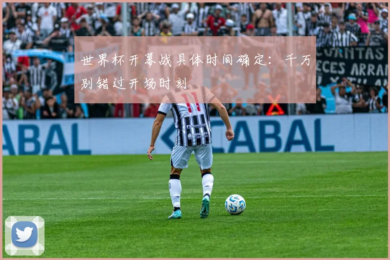 世界杯开幕战具体时间确定:千万别错过开场时刻