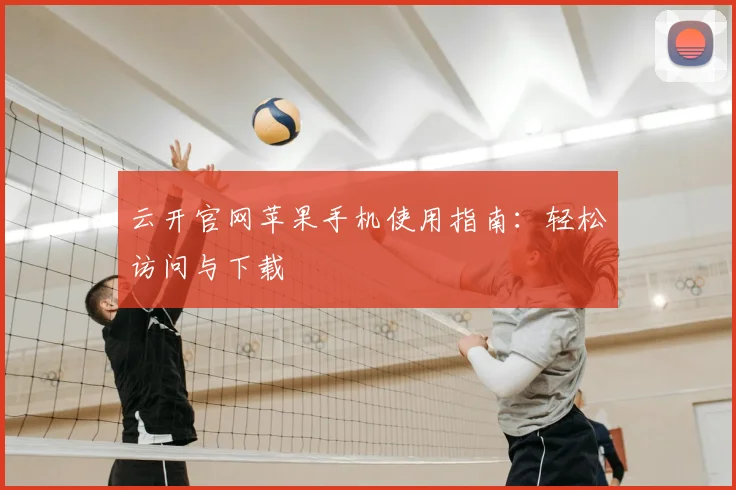 云开官网苹果手机使用指南：轻松访问与下载