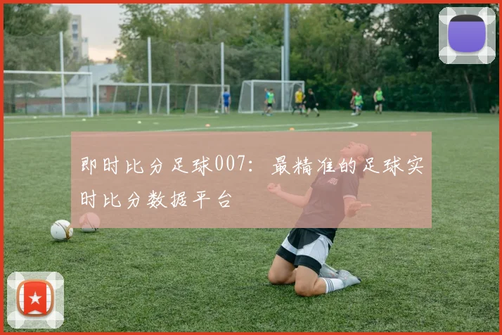 即时比分足球007：最精准的足球实时比分数据平台