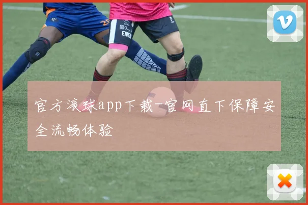 官方滚球app下载-官网直下保障安全流畅体验