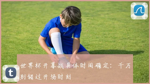世界杯开幕战具体时间确定：千万别错过开场时刻