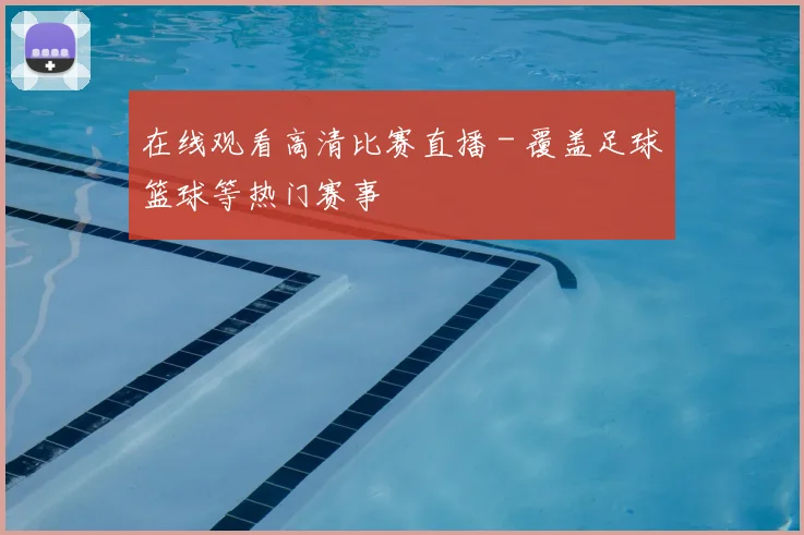 在线观看高清比赛直播 - 覆盖足球篮球等热门赛事