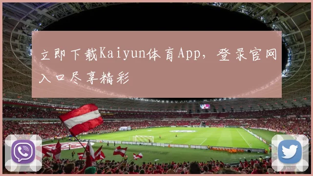 立即下载Kaiyun体育App，登录官网入口尽享精彩