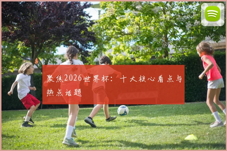聚焦2026世界杯：十大核心看点与热点话题