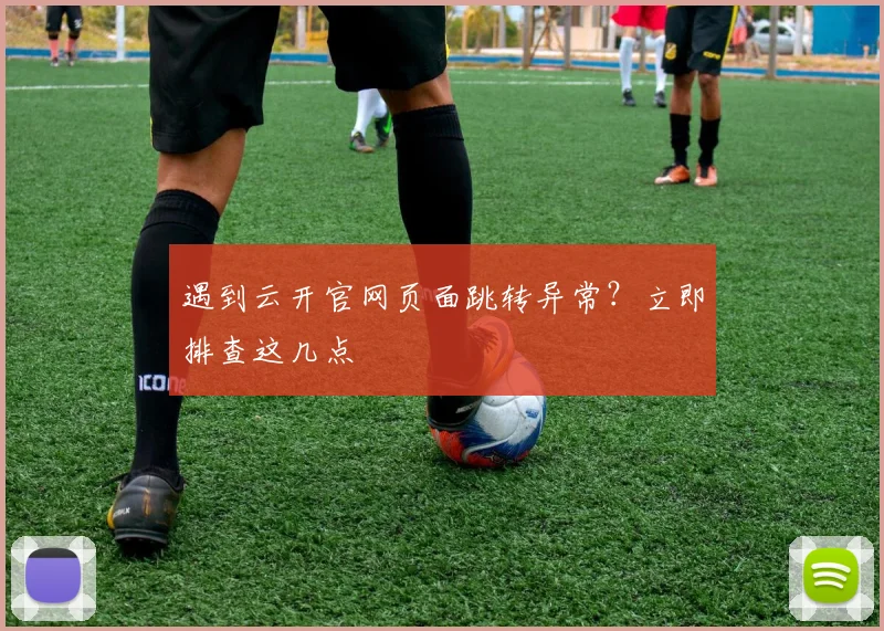 遇到云开官网页面跳转异常？立即排查这几点