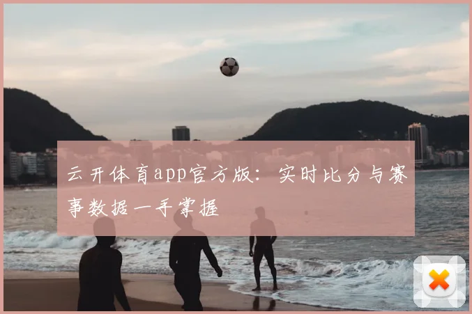 云开体育app官方版：实时比分与赛事数据一手掌握