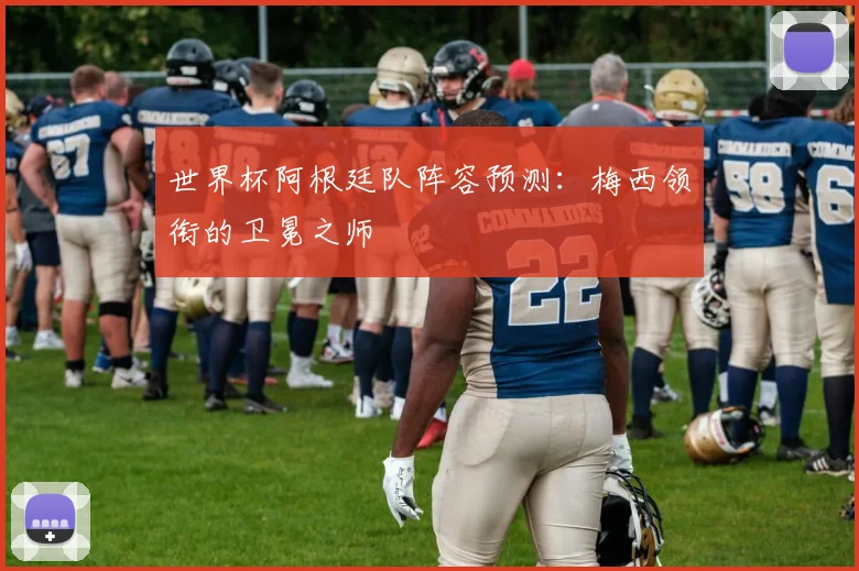 世界杯阿根廷队阵容预测：梅西领衔的卫冕之师