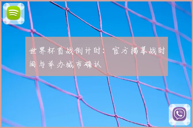 世界杯首战倒计时：官方揭幕战时间与举办城市确认
