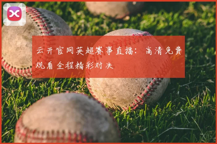 云开官网英超赛事直播：高清免费观看全程精彩对决