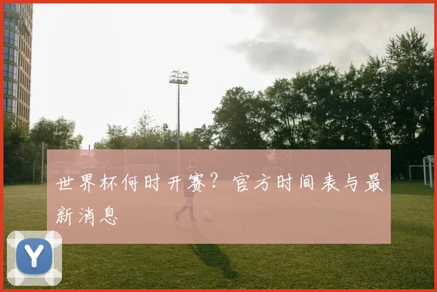 世界杯何时开赛？官方时间表与最新消息
