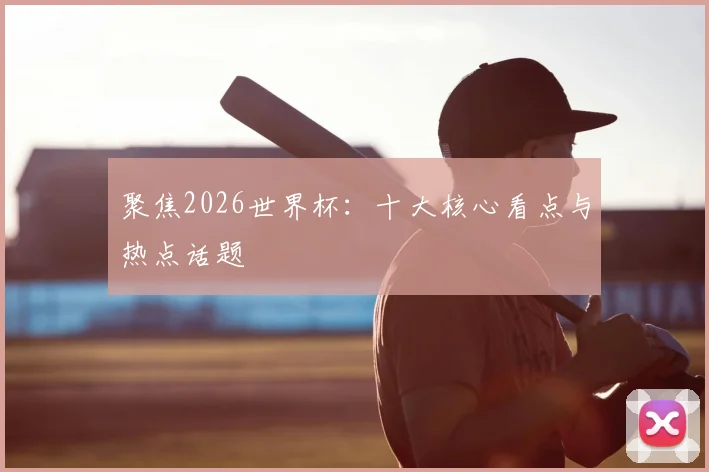 聚焦2026世界杯：十大核心看点与热点话题