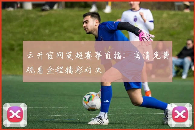云开官网英超赛事直播：高清免费观看全程精彩对决