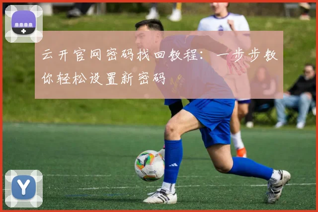 云开官网密码找回教程：一步步教你轻松设置新密码