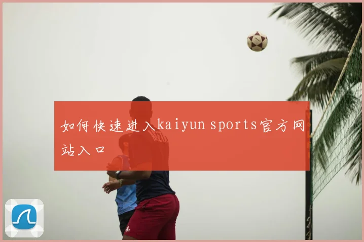 如何快速进入kaiyun sports官方网站入口