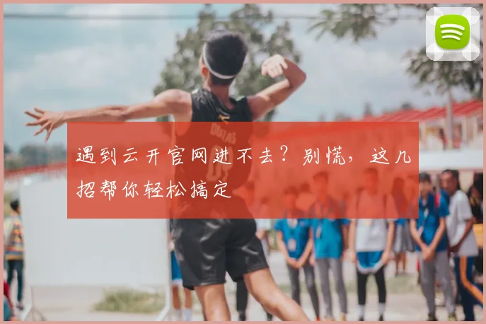 遇到云开官网进不去？别慌，这几招帮你轻松搞定