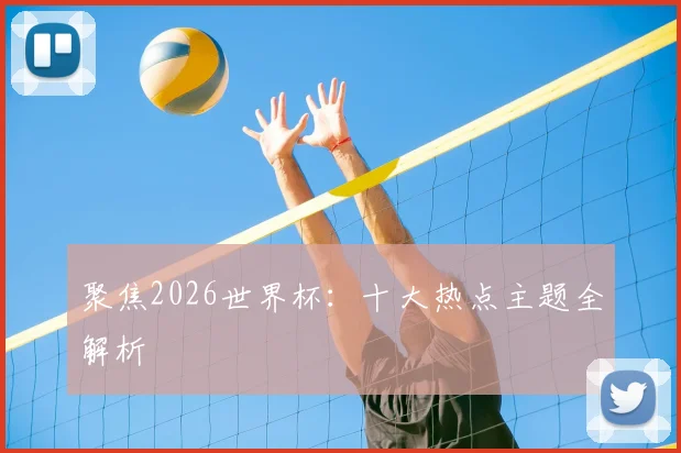 聚焦2026世界杯：十大热点主题全解析