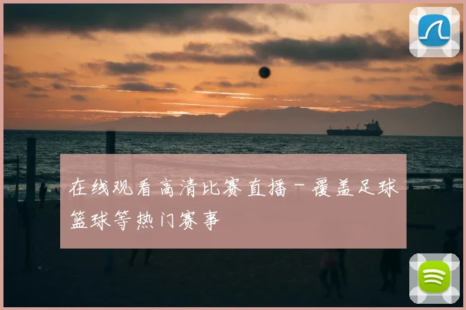 在线观看高清比赛直播 - 覆盖足球篮球等热门赛事