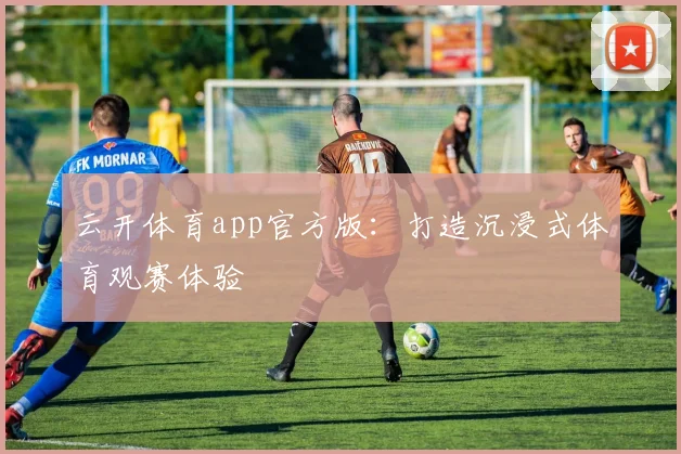 云开体育app官方版:打造沉浸式体育观赛体验