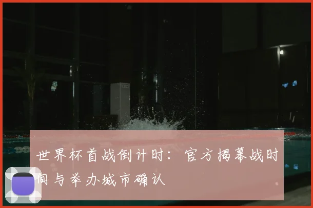 世界杯首战倒计时：官方揭幕战时间与举办城市确认