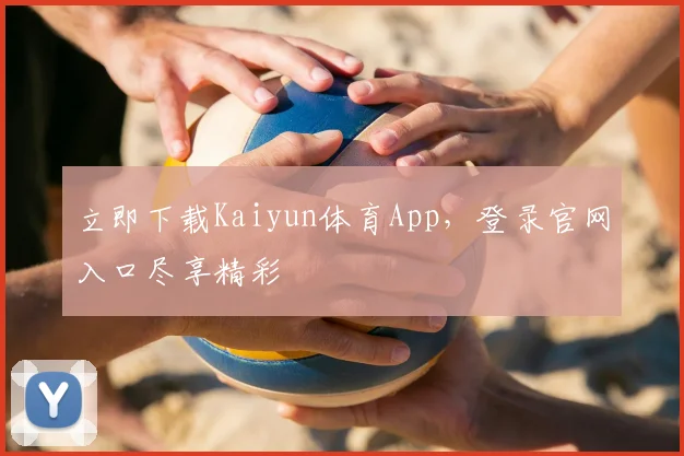 立即下载Kaiyun体育App，登录官网入口尽享精彩