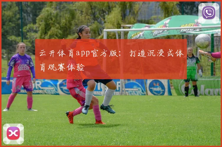 云开体育app官方版:打造沉浸式体育观赛体验