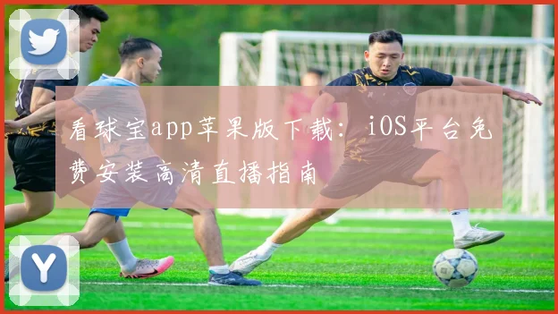 看球宝app苹果版下载:iOS平台免费安装高清直播指南