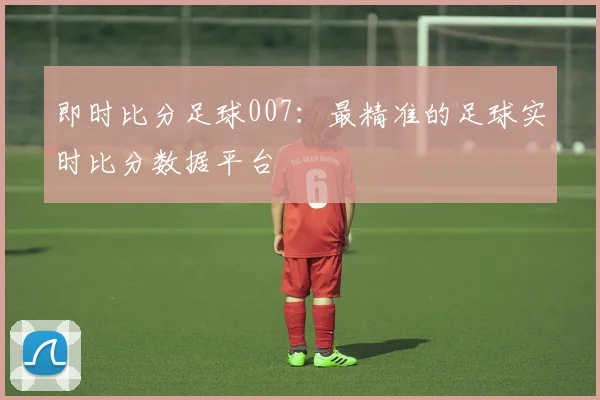 即时比分足球007:最精准的足球实时比分数据平台