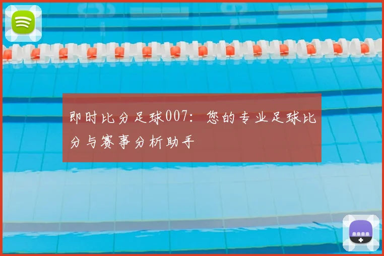 即时比分足球007:您的专业足球比分与赛事分析助手