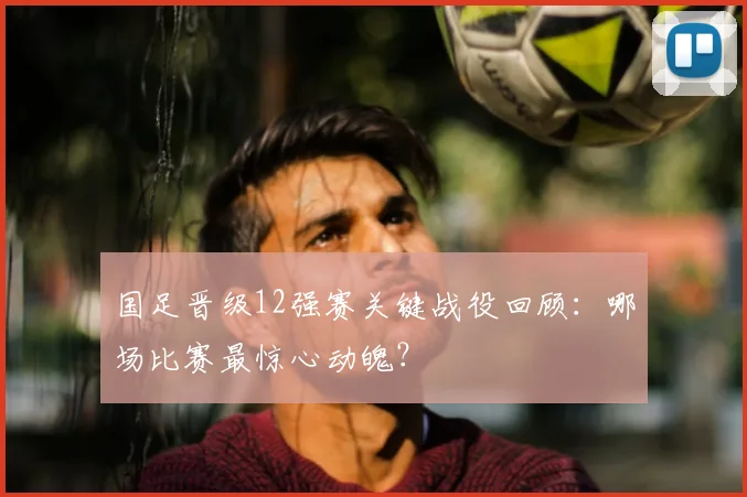 国足晋级12强赛关键战役回顾：哪场比赛最惊心动魄？